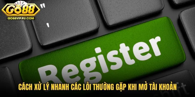 cach-xu-ly-nhanh-cac-loi-thuong-gap-khi-mo-tai-khoan